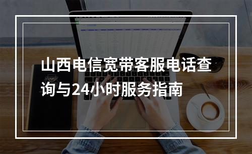 山西电信宽带客服电话查询与24小时服务指南