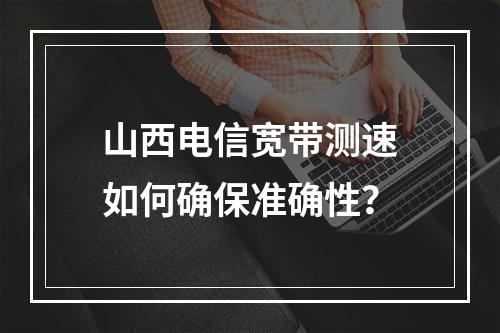山西电信宽带测速如何确保准确性？