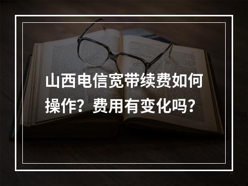 山西电信宽带续费如何操作？费用有变化吗？