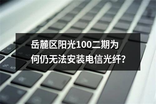 岳麓区阳光100二期为何仍无法安装电信光纤？