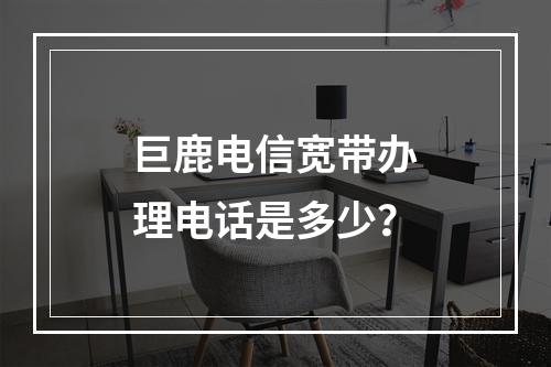 巨鹿电信宽带办理电话是多少？