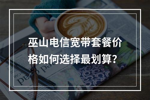 巫山电信宽带套餐价格如何选择最划算？