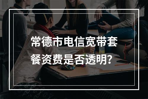 常德市电信宽带套餐资费是否透明？