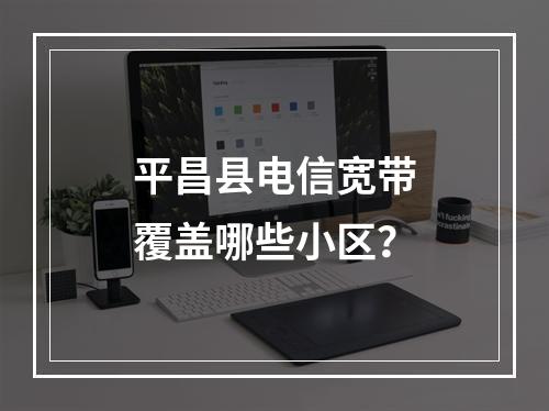 平昌县电信宽带覆盖哪些小区？