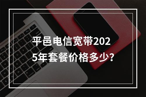 平邑电信宽带2025年套餐价格多少？