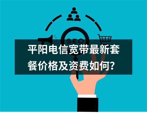 平阳电信宽带最新套餐价格及资费如何？