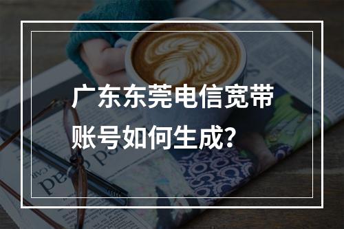 广东东莞电信宽带账号如何生成？