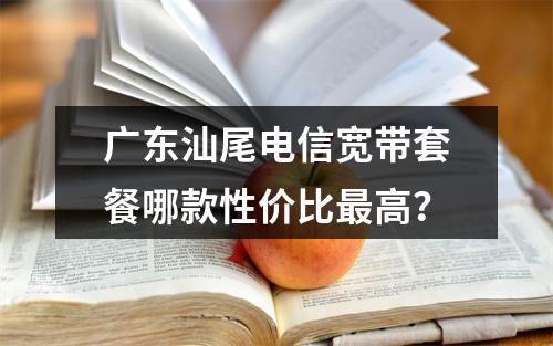 广东汕尾电信宽带套餐哪款性价比最高？