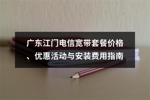 广东江门电信宽带套餐价格、优惠活动与安装费用指南