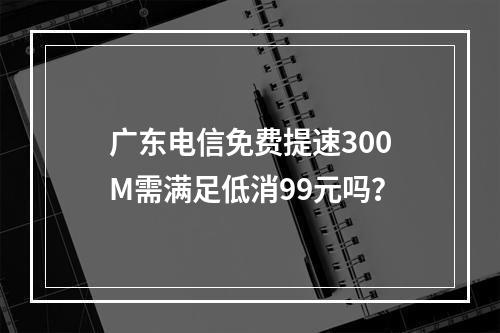 广东电信免费提速300M需满足低消99元吗？