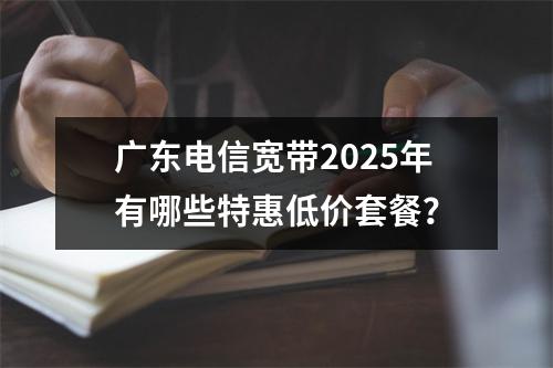 广东电信宽带2025年有哪些特惠低价套餐？