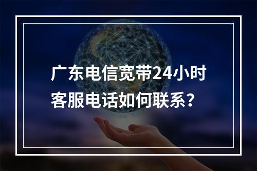 广东电信宽带24小时客服电话如何联系？