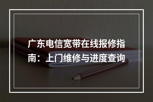 广东电信宽带在线报修指南：上门维修与进度查询