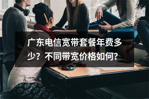 广东电信宽带套餐年费多少？不同带宽价格如何？