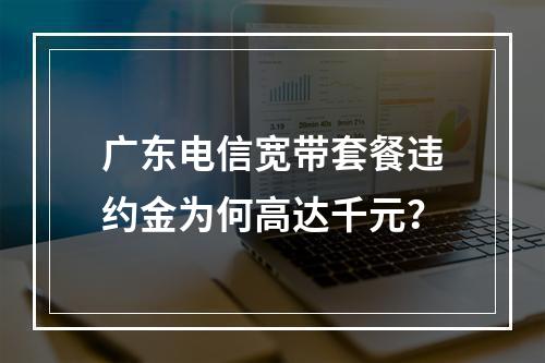 广东电信宽带套餐违约金为何高达千元？