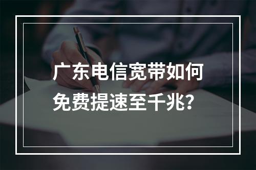 广东电信宽带如何免费提速至千兆？
