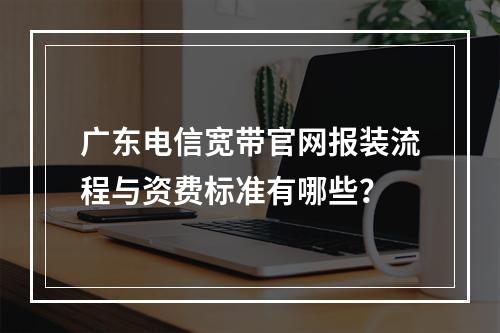 广东电信宽带官网报装流程与资费标准有哪些？