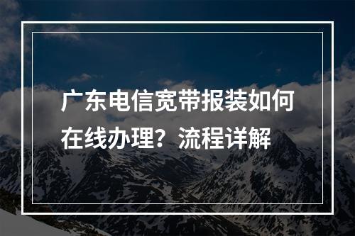广东电信宽带报装如何在线办理？流程详解
