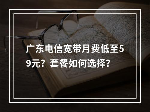 广东电信宽带月费低至59元？套餐如何选择？