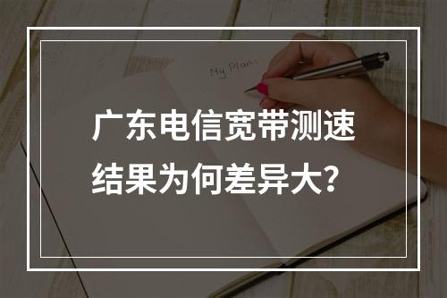 广东电信宽带测速结果为何差异大？