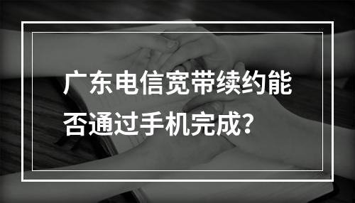 广东电信宽带续约能否通过手机完成？