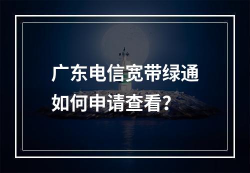 广东电信宽带绿通如何申请查看？