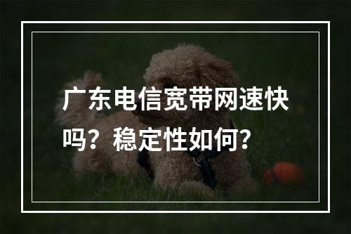 广东电信宽带网速快吗？稳定性如何？