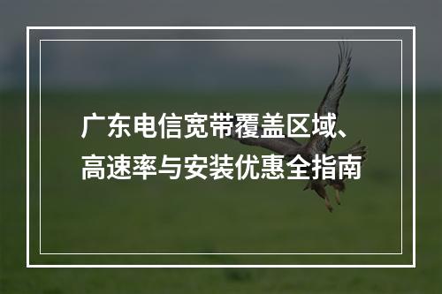 广东电信宽带覆盖区域、高速率与安装优惠全指南