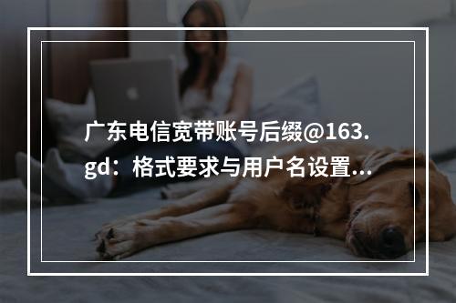 广东电信宽带账号后缀@163.gd：格式要求与用户名设置指南
