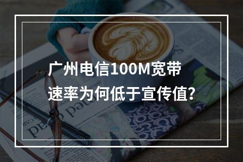 广州电信100M宽带速率为何低于宣传值？