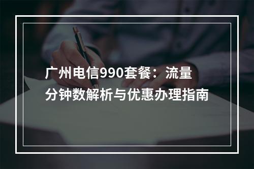 广州电信990套餐：流量分钟数解析与优惠办理指南