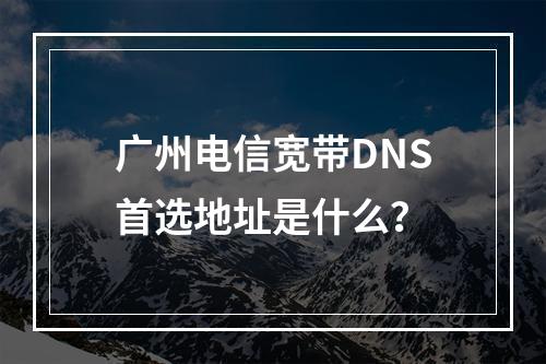 广州电信宽带DNS首选地址是什么？