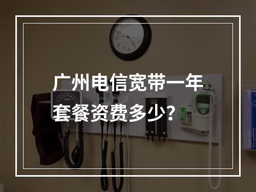 广州电信宽带一年套餐资费多少？