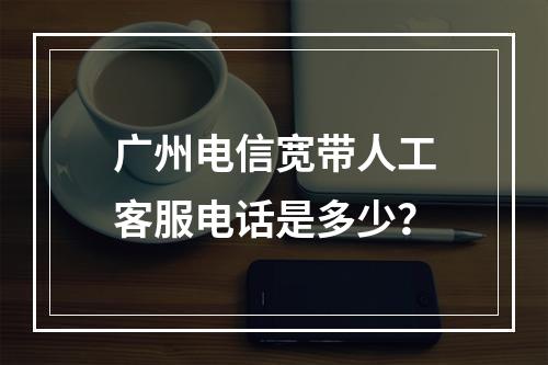 广州电信宽带人工客服电话是多少？