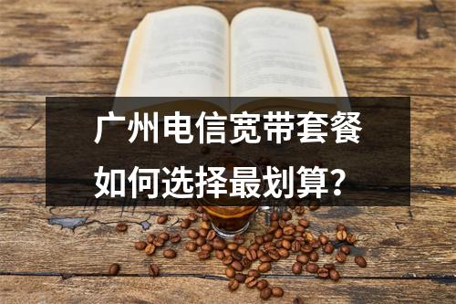 广州电信宽带套餐如何选择最划算？