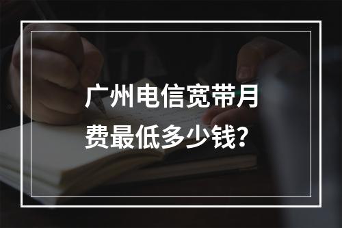 广州电信宽带月费最低多少钱？