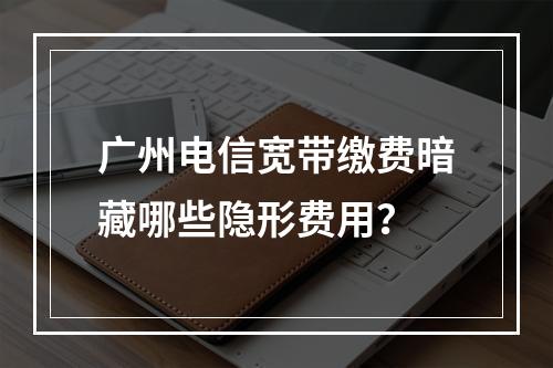 广州电信宽带缴费暗藏哪些隐形费用？