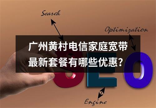 广州黄村电信家庭宽带最新套餐有哪些优惠？