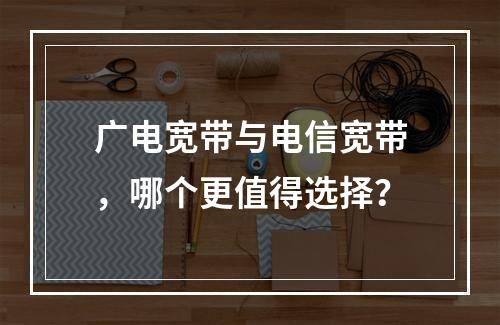 广电宽带与电信宽带，哪个更值得选择？