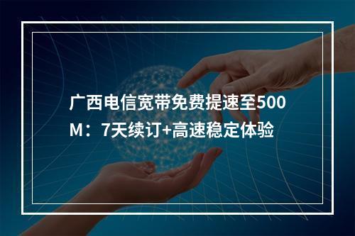 广西电信宽带免费提速至500M：7天续订+高速稳定体验
