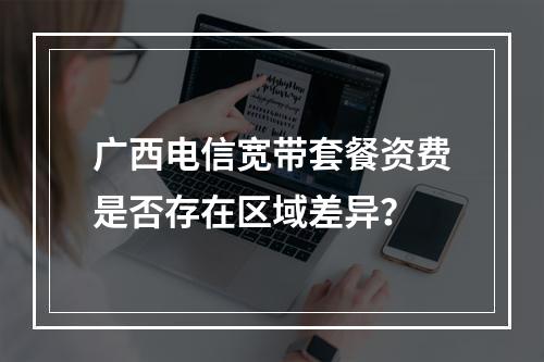 广西电信宽带套餐资费是否存在区域差异？