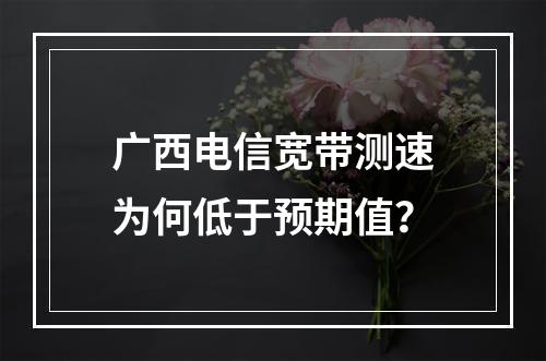 广西电信宽带测速为何低于预期值？