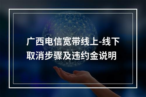 广西电信宽带线上-线下取消步骤及违约金说明
