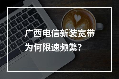广西电信新装宽带为何限速频繁？