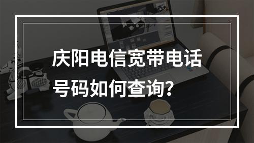 庆阳电信宽带电话号码如何查询？