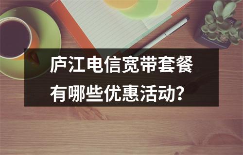 庐江电信宽带套餐有哪些优惠活动？