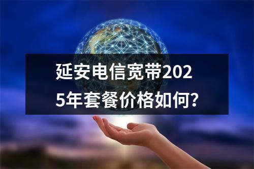 延安电信宽带2025年套餐价格如何？