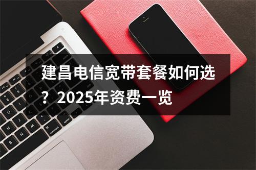 建昌电信宽带套餐如何选？2025年资费一览