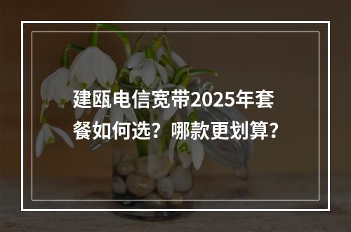 建瓯电信宽带2025年套餐如何选？哪款更划算？