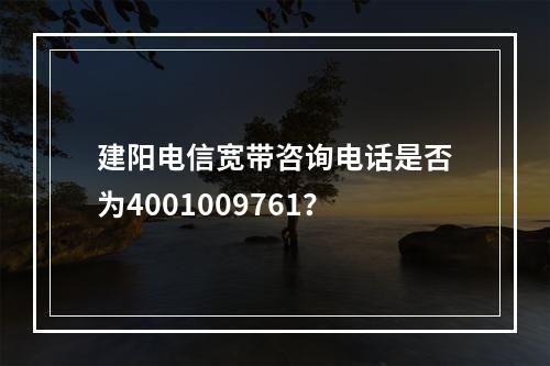 建阳电信宽带咨询电话是否为4001009761？